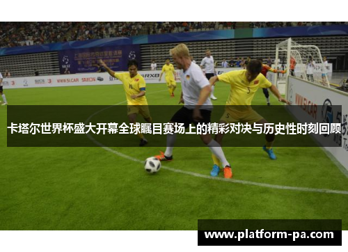 卡塔尔世界杯盛大开幕全球瞩目赛场上的精彩对决与历史性时刻回顾