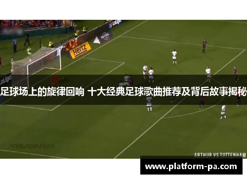 足球场上的旋律回响 十大经典足球歌曲推荐及背后故事揭秘 足球场上的旋律回响 十大经典足球歌曲推荐及背后故事揭秘