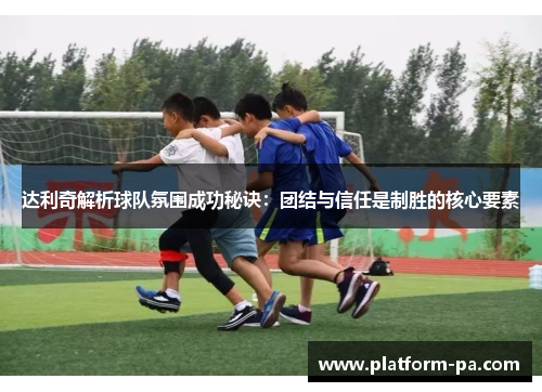达利奇解析球队氛围成功秘诀:团结与信任是制胜的核心要素 达利奇解析球队氛围成功秘诀:团结与信任是制胜的核心要素