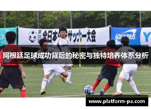 阿根廷足球成功背后的秘密与独特培养体系分析 阿根廷足球成功背后的秘密与独特培养体系分析