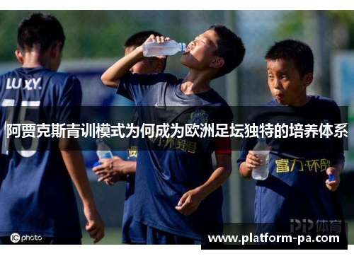 阿贾克斯青训模式为何成为欧洲足坛独特的培养体系 阿贾克斯青训模式为何成为欧洲足坛独特的培养体系