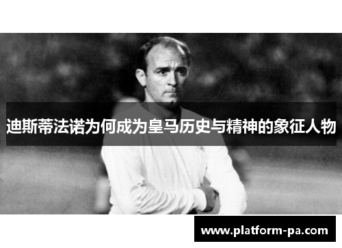 迪斯蒂法诺为何成为皇马历史与精神的象征人物