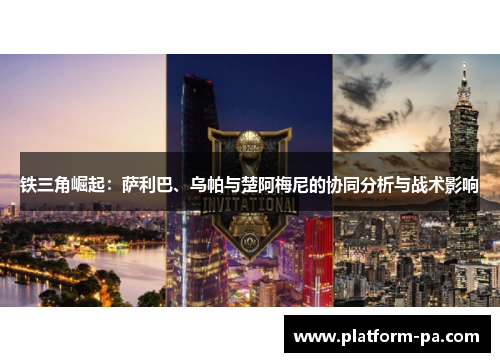 铁三角崛起:萨利巴、乌帕与楚阿梅尼的协同分析与战术影响 铁三角崛起:萨利巴、乌帕与楚阿梅尼的协同分析与战术影响