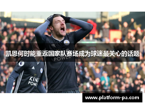 凯恩何时能重返国家队赛场成为球迷最关心的话题