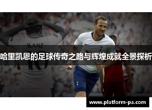 哈里凯恩的足球传奇之路与辉煌成就全景探析