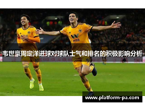 韦世豪周定洋进球对球队士气和排名的积极影响分析