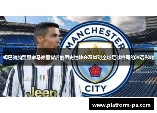 姆巴佩加盟皇家马德里背后的历史性转会及其对全球足球格局的深远影响