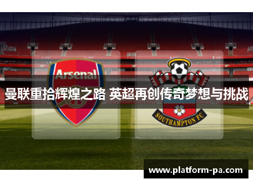 曼联重拾辉煌之路 英超再创传奇梦想与挑战 曼联重拾辉煌之路 英超再创传奇梦想与挑战