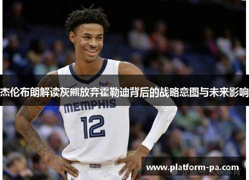 杰伦布朗解读灰熊放弃霍勒迪背后的战略意图与未来影响