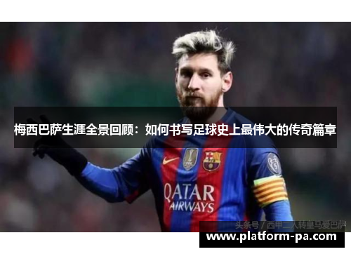 梅西巴萨生涯全景回顾：如何书写足球史上最伟大的传奇篇章