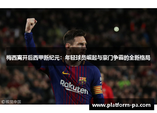 梅西离开后西甲新纪元：年轻球员崛起与豪门争霸的全新格局