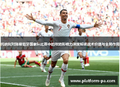 托纳利对阵葡萄牙国家队比赛中的攻防影响力深度解读战术价值与全局作用 托纳利对阵葡萄牙国家队比赛中的攻防影响力深度解读战术价值与全局作用