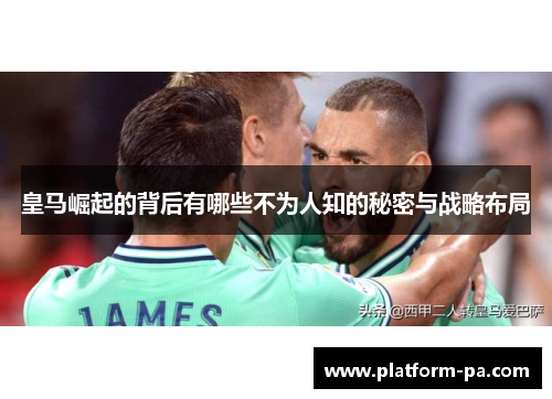 皇马崛起的背后有哪些不为人知的秘密与战略布局