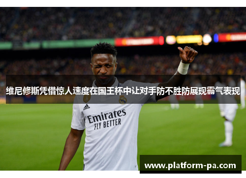 维尼修斯凭借惊人速度在国王杯中让对手防不胜防展现霸气表现