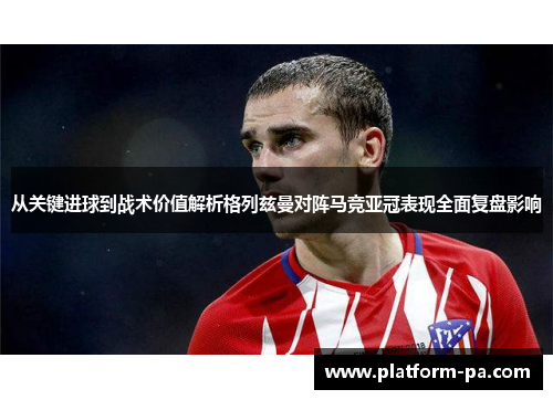 从关键进球到战术价值解析格列兹曼对阵马竞亚冠表现全面复盘影响