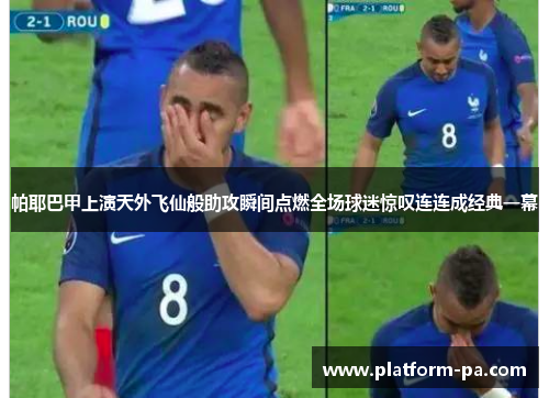 帕耶巴甲上演天外飞仙般助攻瞬间点燃全场球迷惊叹连连成经典一幕