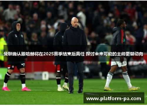 曼联确认滕哈赫将在2025赛季结束后离任 探讨未来可能的主帅更替动向 曼联确认滕哈赫将在2025赛季结束后离任 探讨未来可能的主帅更替动向