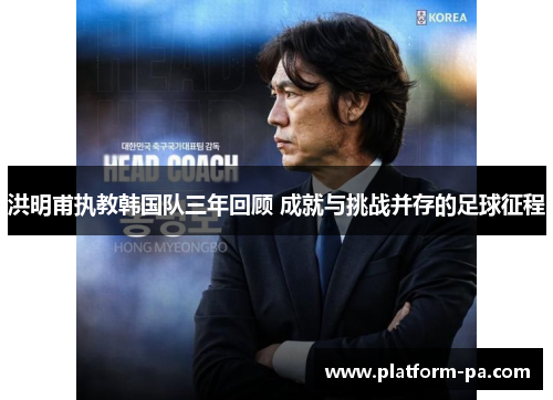 洪明甫执教韩国队三年回顾 成就与挑战并存的足球征程
