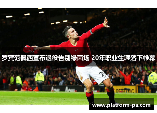 罗宾范佩西宣布退役告别绿茵场 20年职业生涯落下帷幕 罗宾范佩西宣布退役告别绿茵场 20年职业生涯落下帷幕