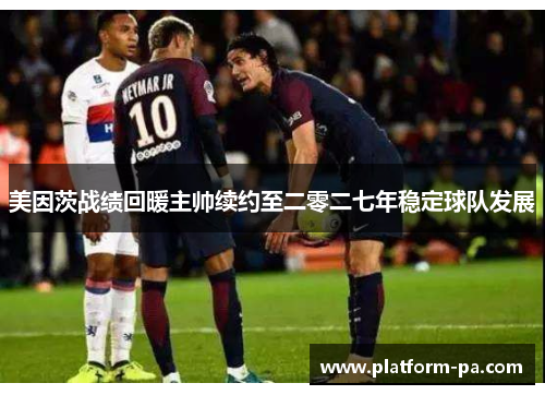 美因茨战绩回暖主帅续约至二零二七年稳定球队发展 美因茨战绩回暖主帅续约至二零二七年稳定球队发展