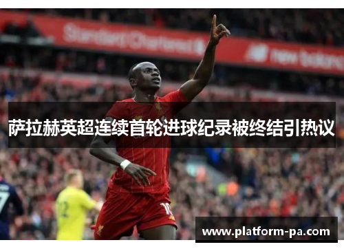 萨拉赫英超连续首轮进球纪录被终结引热议 萨拉赫英超连续首轮进球纪录被终结引热议