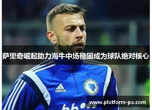 萨里奇崛起助力海牛中场稳固成为球队绝对核心 萨里奇崛起助力海牛中场稳固成为球队绝对核心