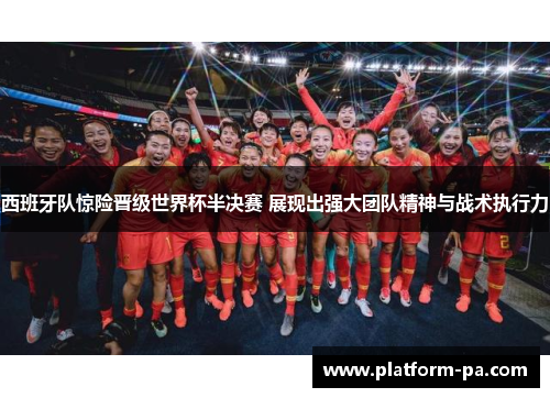 西班牙队惊险晋级世界杯半决赛 展现出强大团队精神与战术执行力
