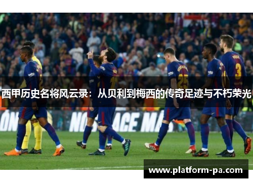 西甲历史名将风云录：从贝利到梅西的传奇足迹与不朽荣光