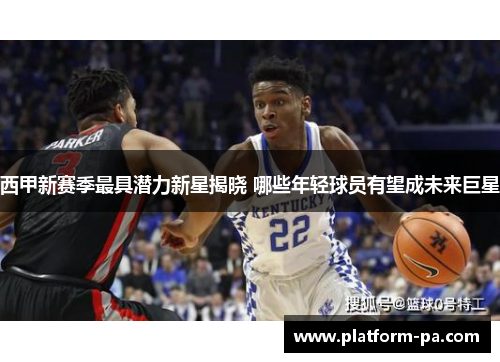 西甲新赛季最具潜力新星揭晓 哪些年轻球员有望成未来巨星