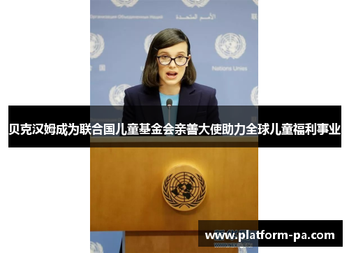 贝克汉姆成为联合国儿童基金会亲善大使助力全球儿童福利事业 贝克汉姆成为联合国儿童基金会亲善大使助力全球儿童福利事业