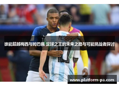 谁能超越梅西与姆巴佩 足球之王的未来之路与可能挑战者探讨 谁能超越梅西与姆巴佩 足球之王的未来之路与可能挑战者探讨