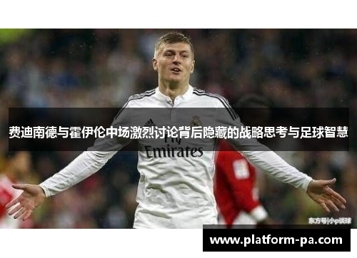 费迪南德与霍伊伦中场激烈讨论背后隐藏的战略思考与足球智慧