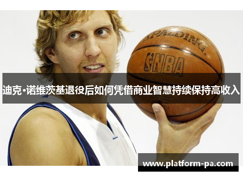 迪克·诺维茨基退役后如何凭借商业智慧持续保持高收入