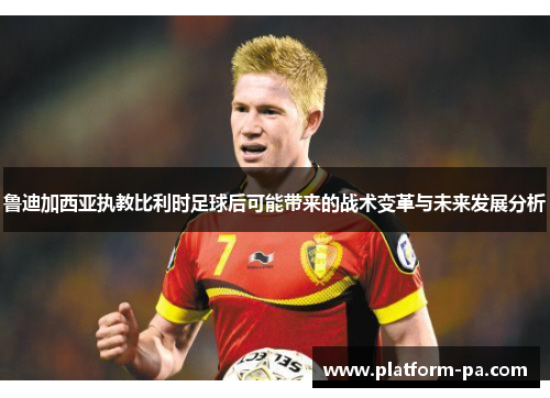 鲁迪加西亚执教比利时足球后可能带来的战术变革与未来发展分析