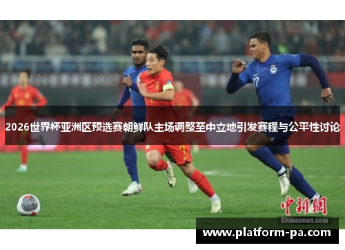 2026世界杯亚洲区预选赛朝鲜队主场调整至中立地引发赛程与公平性讨论