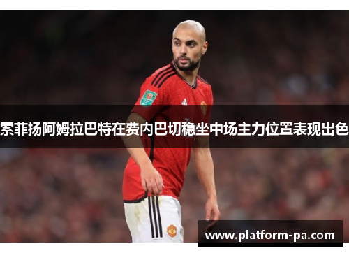 索菲扬阿姆拉巴特在费内巴切稳坐中场主力位置表现出色 索菲扬阿姆拉巴特在费内巴切稳坐中场主力位置表现出色