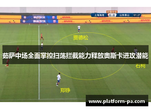 茹萨中场全面掌控扫荡拦截能力释放奥斯卡进攻潜能 茹萨中场全面掌控扫荡拦截能力释放奥斯卡进攻潜能