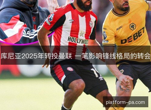 库尼亚2025年转投曼联 一笔影响锋线格局的转会